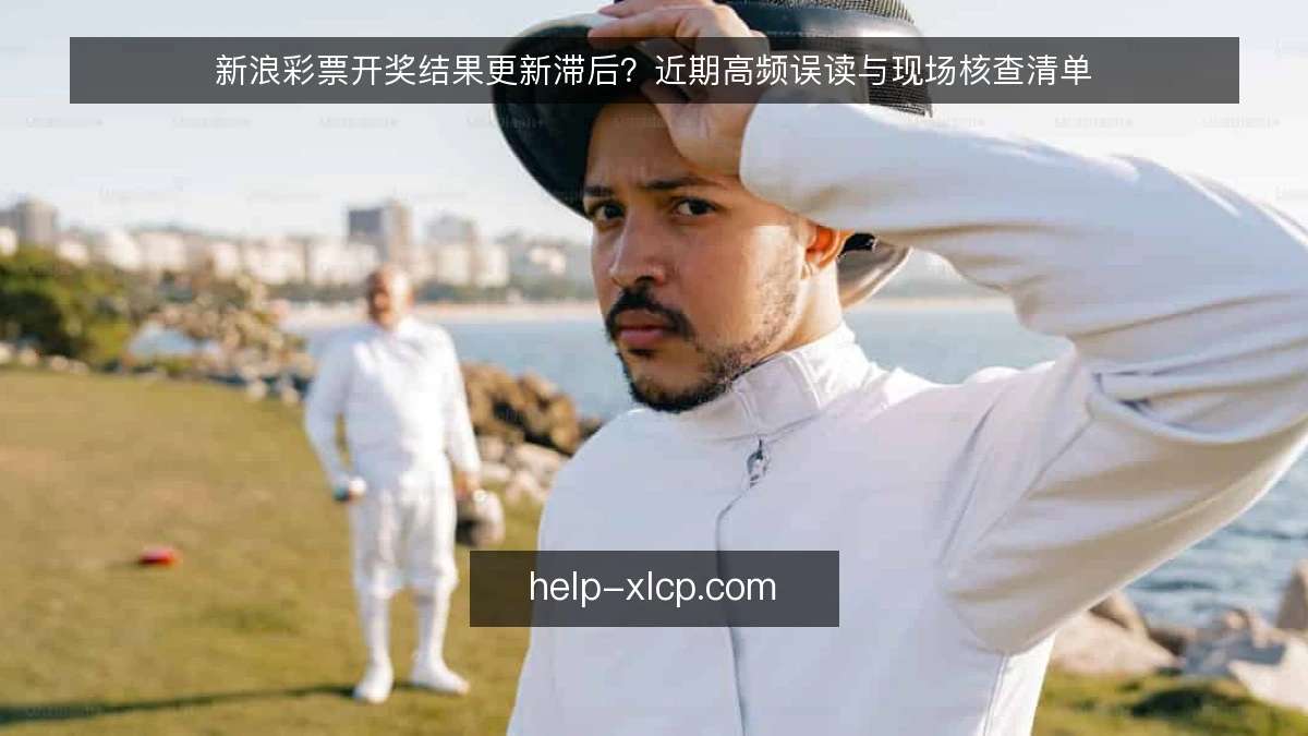 新浪彩票开奖结果更新滞后？近期高频误读与现场核查清单