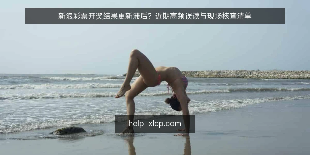 新浪彩票开奖结果更新滞后？近期高频误读与现场核查清单 — 近期开奖结果更新滞后的信号观察 配图